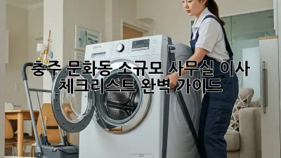 충주 문화동 소규모 사무실 이사 체크리스트 완벽 가이드