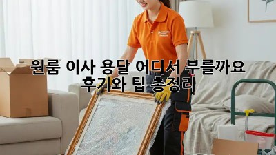 원룸 이사 용달, 어디서 부를까요? 후기와 팁 총정리!