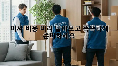 이사 비용 미리 알아보고 똑똑하게 준비하세요!