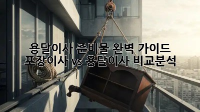 용달이사 준비물 완벽 가이드: 포장이사 vs 용달이사 비교분석